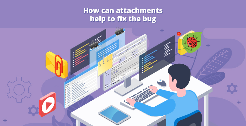 How can attachments help to fix the bug?