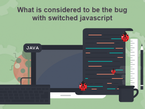 What is considered to be the bug with switched javascript