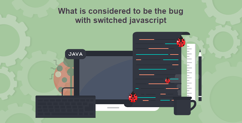 What is considered to be the bug with switched javascript