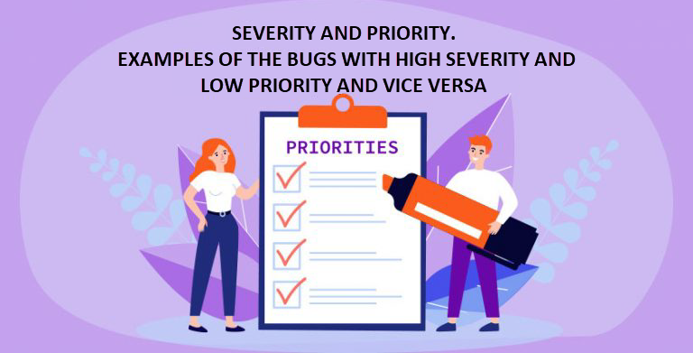 Severity and priority. Examples of the bugs with high severity and low priority and vice versa
